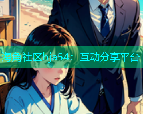 海角社区hja54：互动分享平台  第1张
