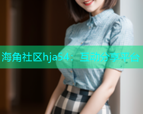 海角社区hja54：互动分享平台  第2张