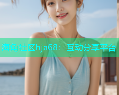 海角社区hja68：互动分享平台  第1张