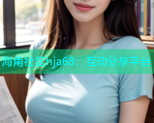 海角社区hja68：互动分享平台  第2张