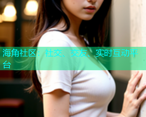 海角社区：社交、交友、实时互动平台  第1张