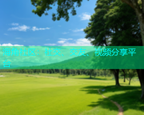 海角社区：社交、交友、视频分享平台  第1张