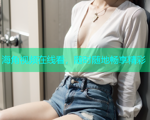 海角视频在线看，随时随地畅享精彩  第1张