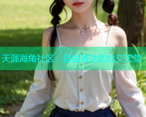 天涯海角社区：自由表达的社交天堂  第1张