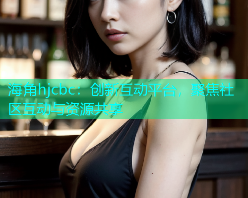 海角hjcbc：创新互动平台，聚焦社区互动与资源共享  第1张