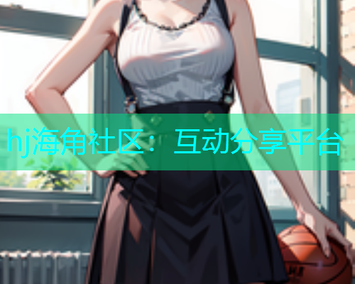 hj海角社区：互动分享平台  第1张