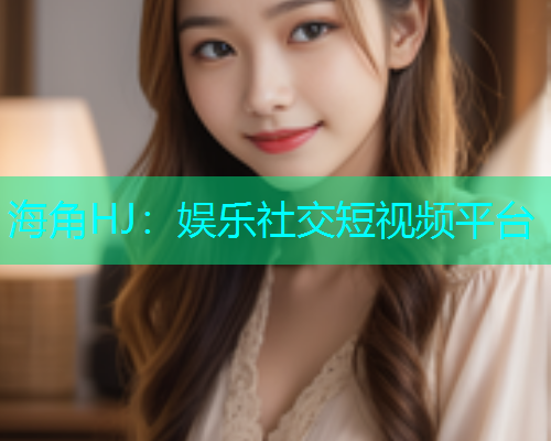 海角HJ：娱乐社交短视频平台  第1张