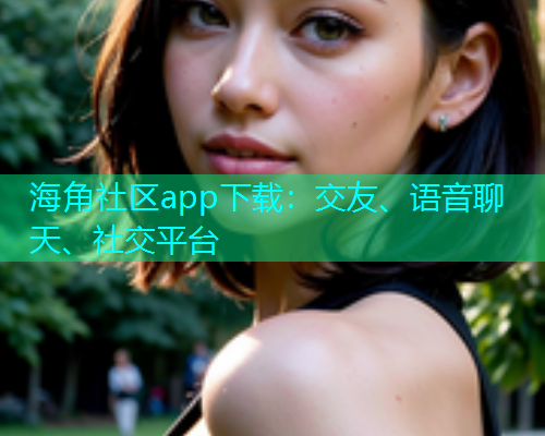 海角社区app下载：交友、语音聊天、社交平台  第2张