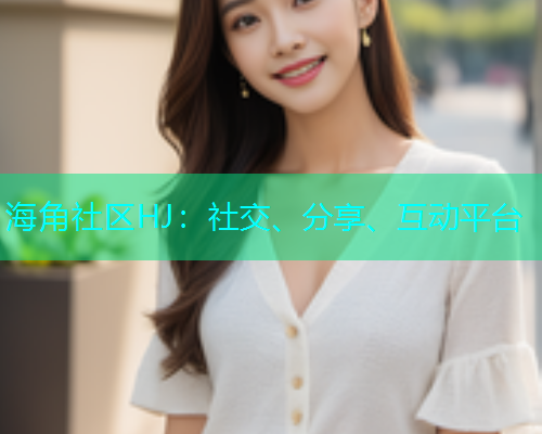 海角社区HJ：社交、分享、互动平台  第1张