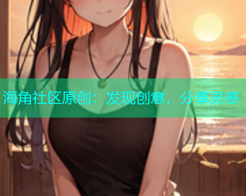 海角社区原创：发现创意，分享灵感  第1张
