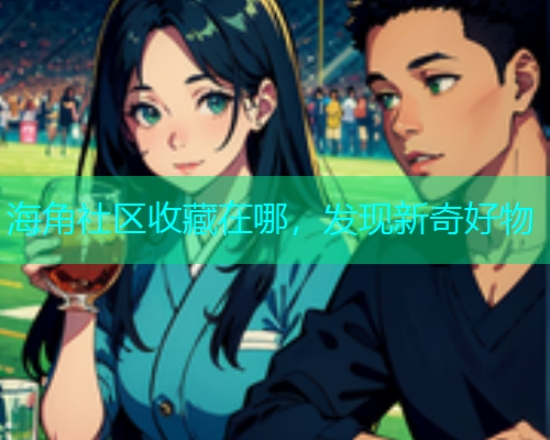 海角社区收藏在哪，发现新奇好物  第1张