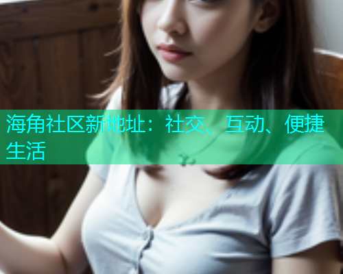 海角社区新地址：社交、互动、便捷生活  第1张