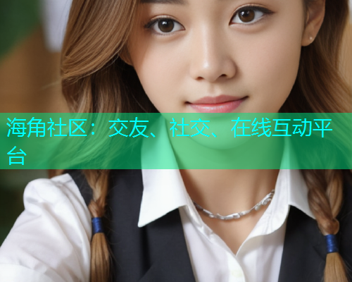 海角社区：交友、社交、在线互动平台  第1张