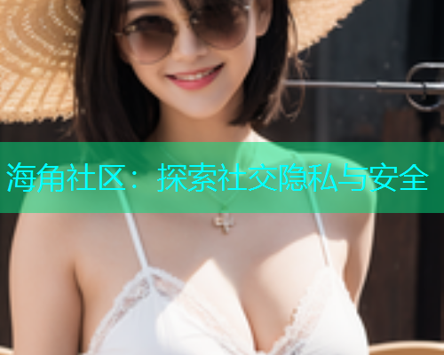 海角社区：探索社交隐私与安全  第1张