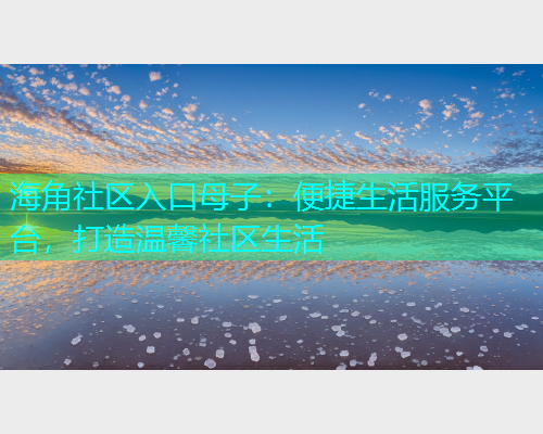 海角社区入口母子：便捷生活服务平台，打造温馨社区生活  第1张