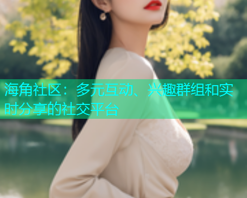 海角社区：多元互动、兴趣群组和实时分享的社交平台  第2张