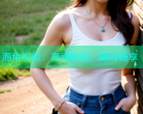 海角视频：高清影视，随时畅享  第1张