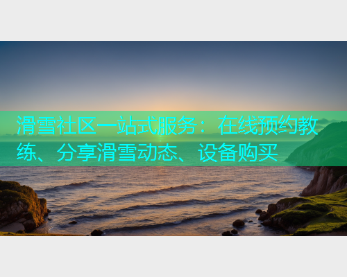 滑雪社区一站式服务：在线预约教练、分享滑雪动态、设备购买  第1张