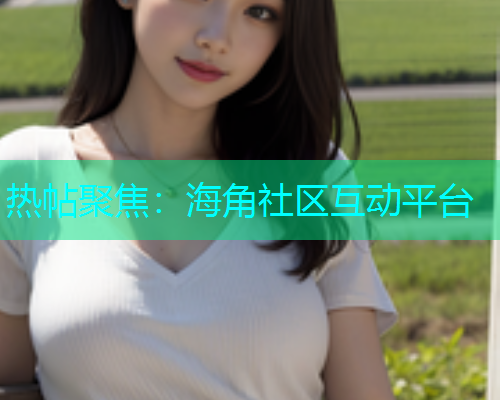 热帖聚焦：海角社区互动平台  第1张