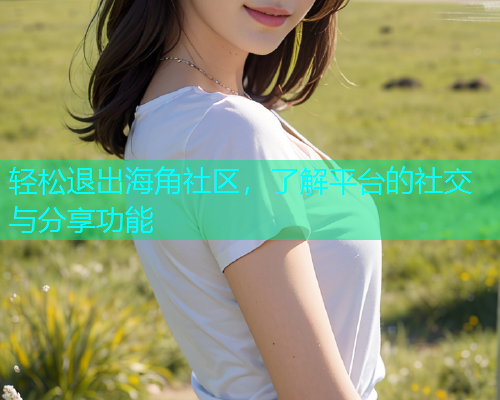 轻松退出海角社区，了解平台的社交与分享功能  第1张