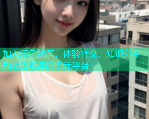 加入海角社区，体验社交、知识分享和社区服务的多元平台  第2张