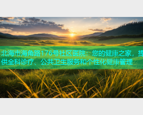 北海市海角路176号社区医院：您的健康之家，提供全科诊疗、公共卫生服务和个性化健康管理  第2张