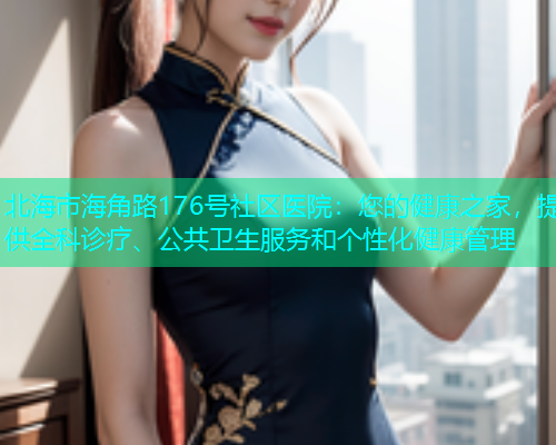 北海市海角路176号社区医院：您的健康之家，提供全科诊疗、公共卫生服务和个性化健康管理  第1张