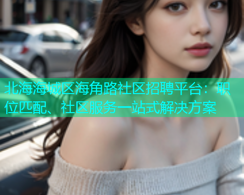 北海海城区海角路社区招聘平台：职位匹配、社区服务一站式解决方案  第1张