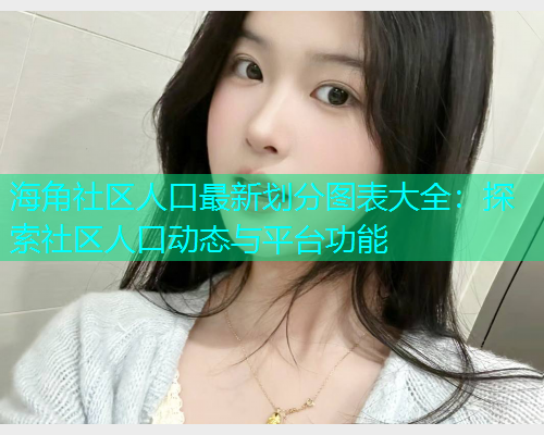 海角社区人口最新划分图表大全：探索社区人口动态与平台功能  第1张