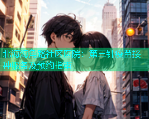 北海海角路社区医院：第三针疫苗接种服务及预约指南  第1张