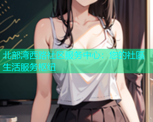 北部湾西路社区服务中心：您的社區生活服务枢纽  第1张
