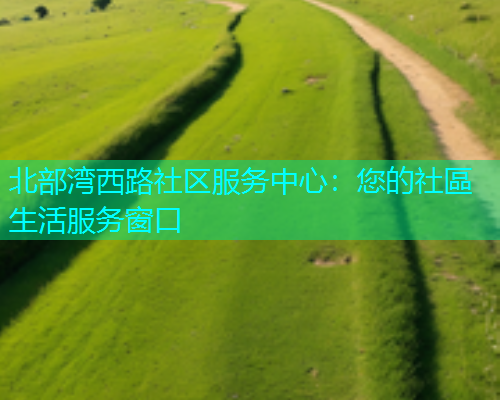 北部湾西路社区服务中心：您的社區生活服务窗口  第1张