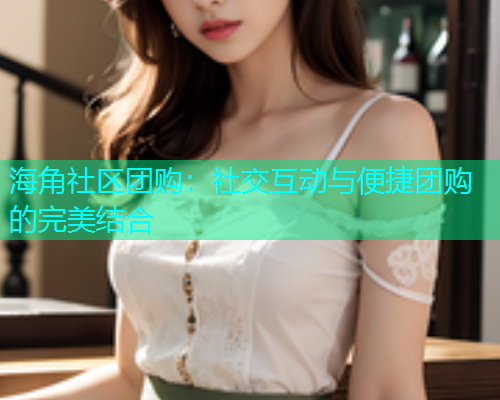 海角社区团购：社交互动与便捷团购的完美结合  第1张