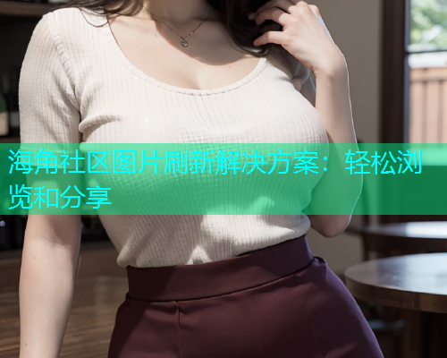 海角社区图片刷新解决方案：轻松浏览和分享  第1张