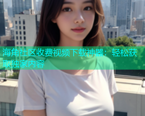 海角社区收费视频下载神器：轻松获取独家内容  第1张