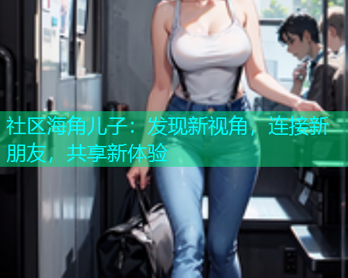 社区海角儿子：发现新视角，连接新朋友，共享新体验  第1张