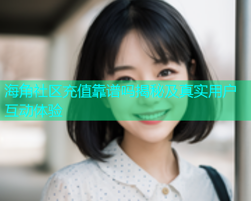 海角社区充值靠谱吗揭秘及真实用户互动体验  第1张