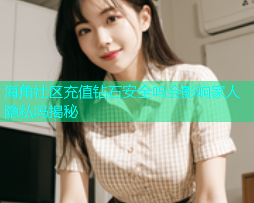 海角社区充值钻石安全吗会影响家人隐私吗揭秘  第2张