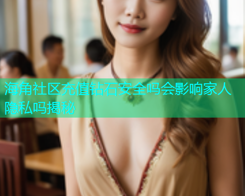 海角社区充值钻石安全吗会影响家人隐私吗揭秘  第1张