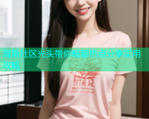 海角社区光头带你畅聊热点分享实用攻略  第1张