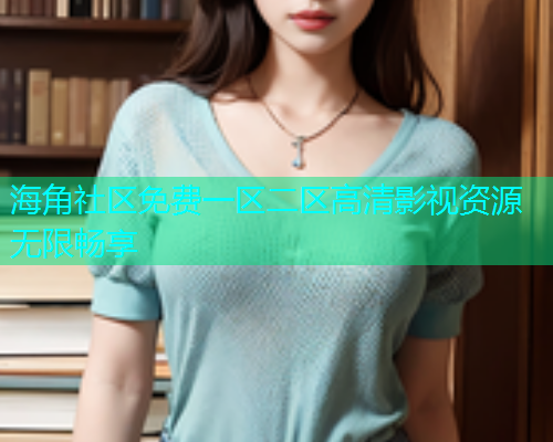 海角社区免费一区二区高清影视资源无限畅享  第1张