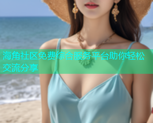 海角社区免费综合服务平台助你轻松交流分享  第2张