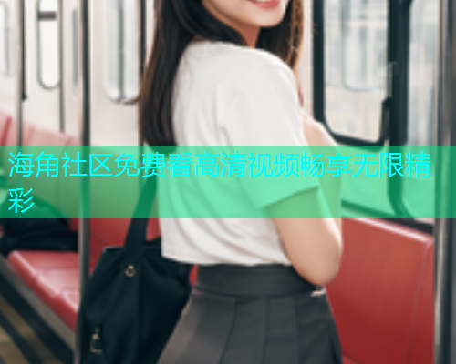 海角社区免费看高清视频畅享无限精彩  第1张