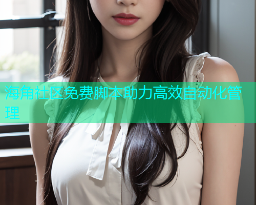 海角社区免费脚本助力高效自动化管理  第2张