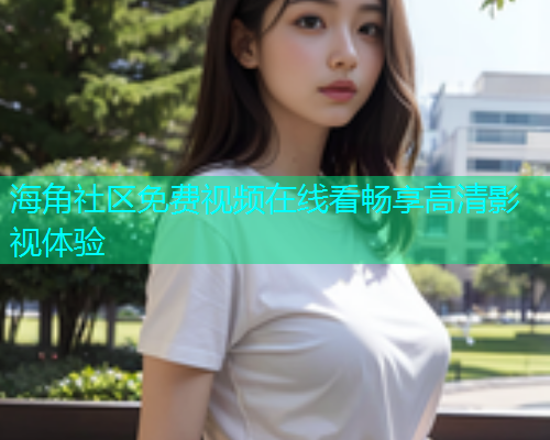 海角社区免费视频在线看畅享高清影视体验  第1张