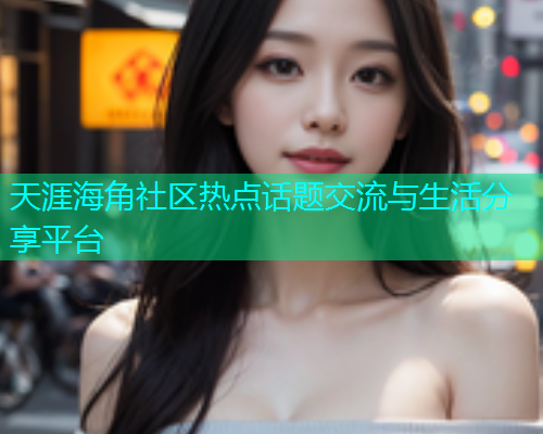 天涯海角社区热点话题交流与生活分享平台  第2张
