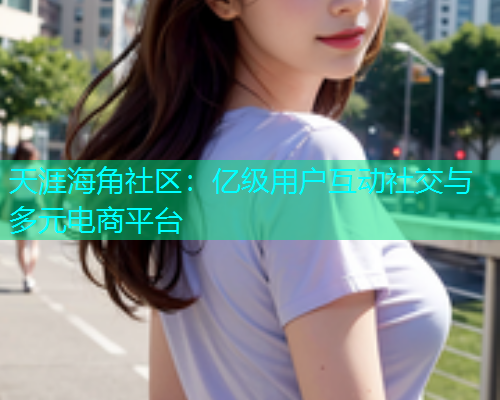 天涯海角社区：亿级用户互动社交与多元电商平台  第1张