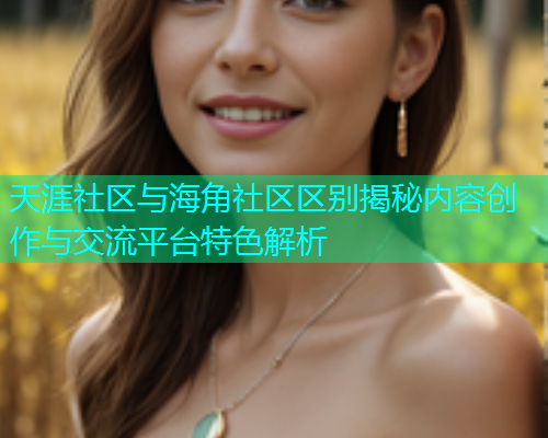 天涯社区与海角社区区别揭秘内容创作与交流平台特色解析  第1张
