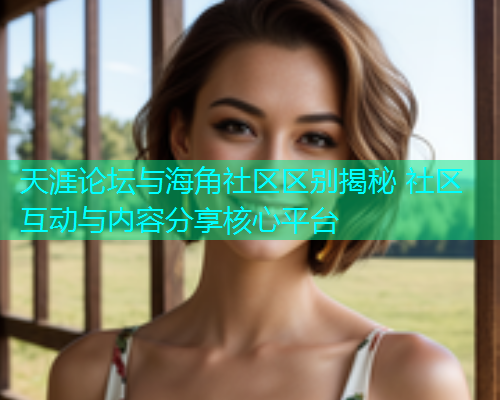 天涯论坛与海角社区区别揭秘 社区互动与内容分享核心平台  第1张