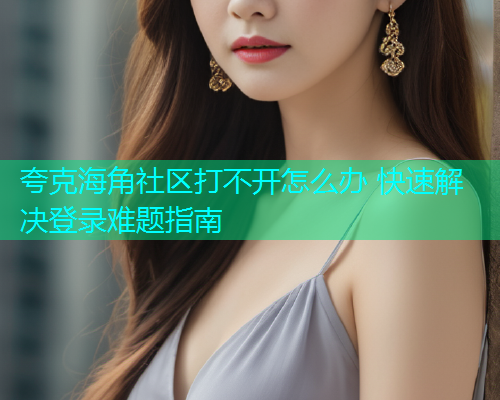 夸克海角社区打不开怎么办 快速解决登录难题指南  第1张